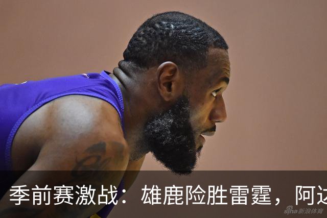 季前赛激战：雄鹿险胜雷霆，阿达伊-马拉表现抢眼