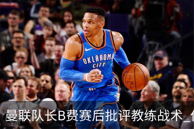 曼联队长B费赛后批评教练战术 但不会面临处罚